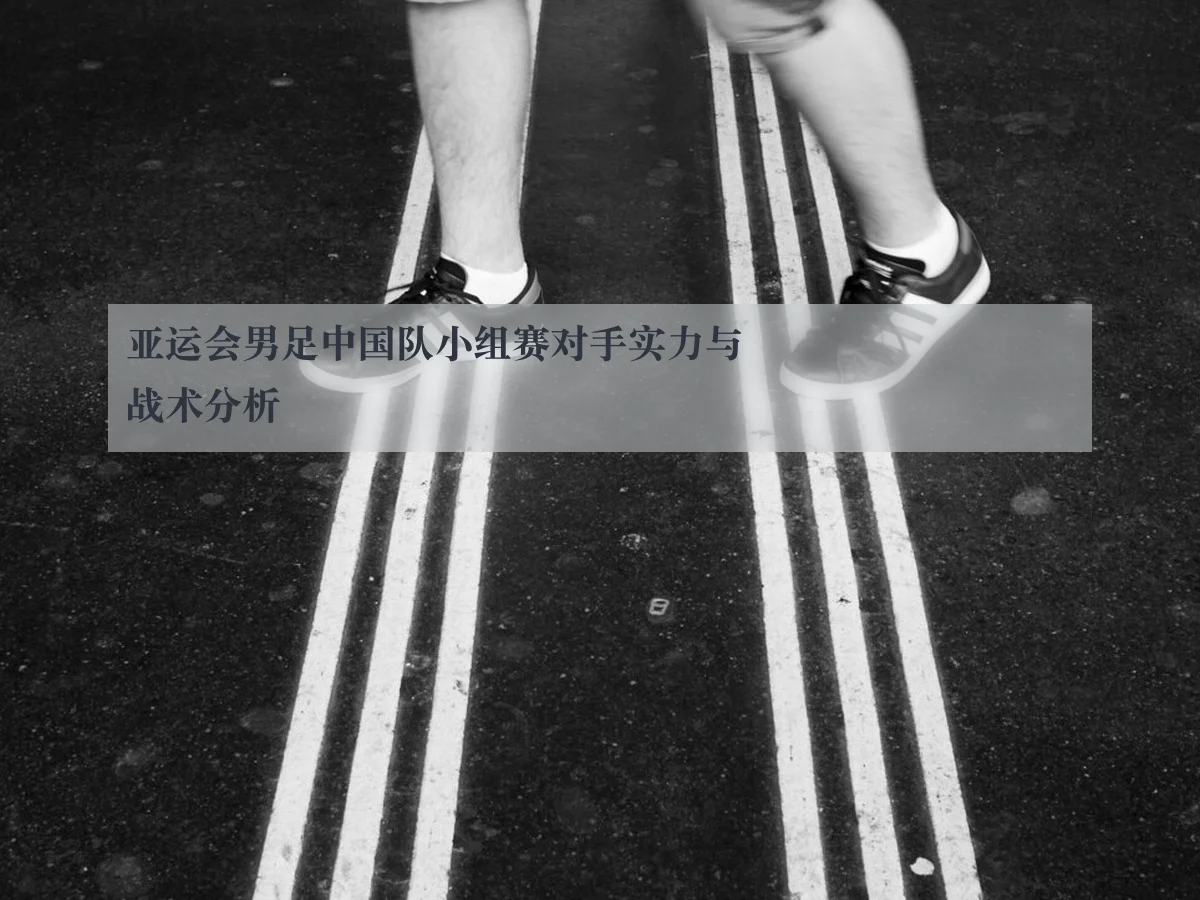 亚运会男足中国队小组赛对手实力与战术分析